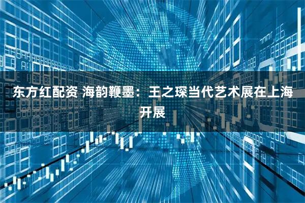 东方红配资 海韵鞭墨：王之琛当代艺术展在上海开展