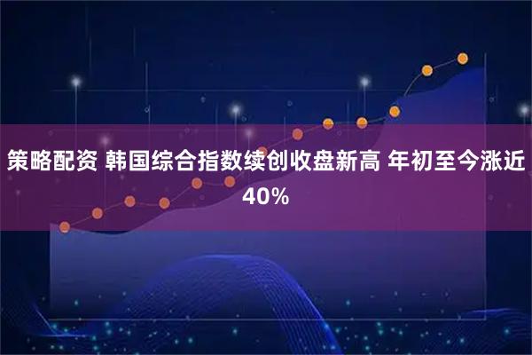 策略配资 韩国综合指数续创收盘新高 年初至今涨近40%