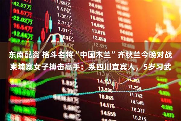 东南配资 格斗名将“中国木兰”齐秋兰今晚对战柬埔寨女子搏击高手：系四川宜宾人，5岁习武