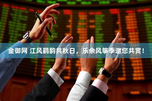 金御网 江风鹞韵共秋日，乐余风筝季邀您共赏！