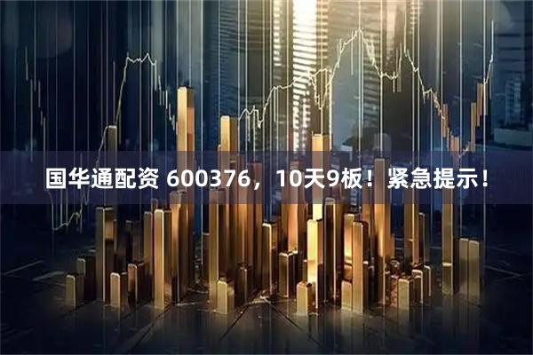 国华通配资 600376，10天9板！紧急提示！
