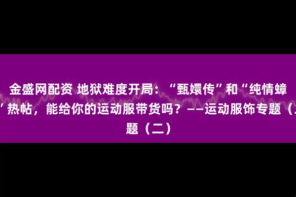 金盛网配资 地狱难度开局：“甄嬛传”和“纯情蟑螂”热帖，能给你的运动服带货吗？——运动服饰专题（二）