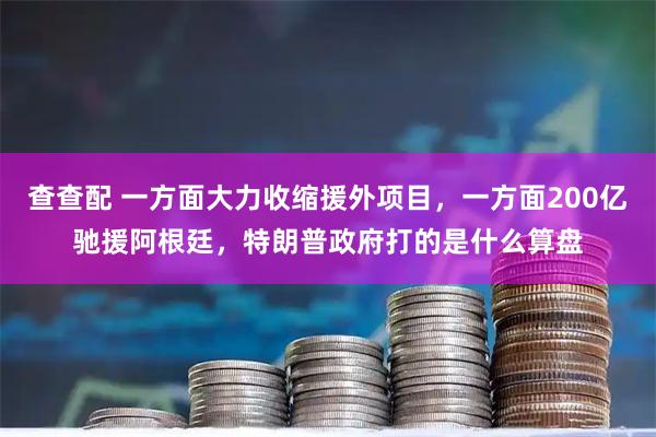 查查配 一方面大力收缩援外项目，一方面200亿驰援阿根廷，特朗普政府打的是什么算盘