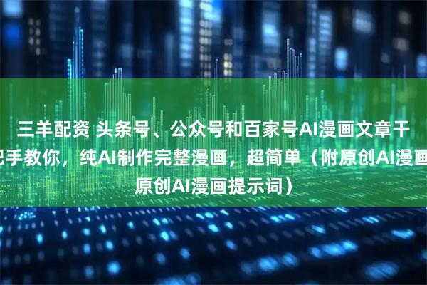 三羊配资 头条号、公众号和百家号AI漫画文章干货：手把手教你，纯AI制作完整漫画，超简单（附原创AI漫画提示词）