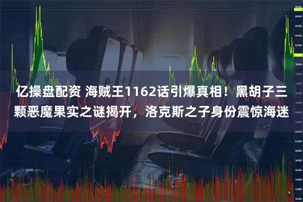亿操盘配资 海贼王1162话引爆真相！黑胡子三颗恶魔果实之谜揭开，洛克斯之子身份震惊海迷