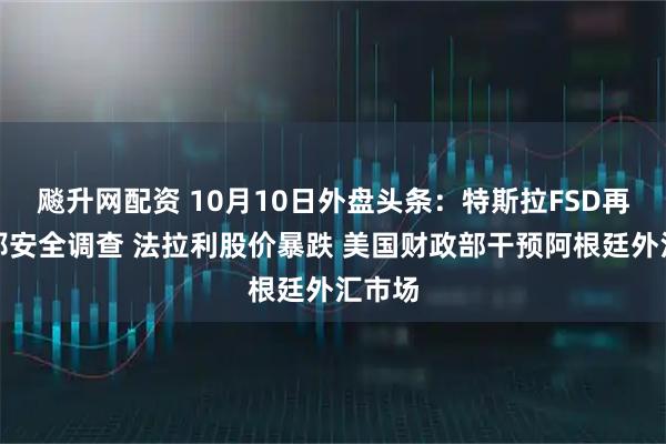 飚升网配资 10月10日外盘头条：特斯拉FSD再遭联邦安全调查 法拉利股价暴跌 美国财政部干预阿根廷外汇市场