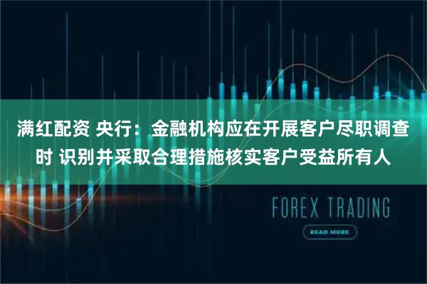 满红配资 央行：金融机构应在开展客户尽职调查时 识别并采取合理措施核实客户受益所有人