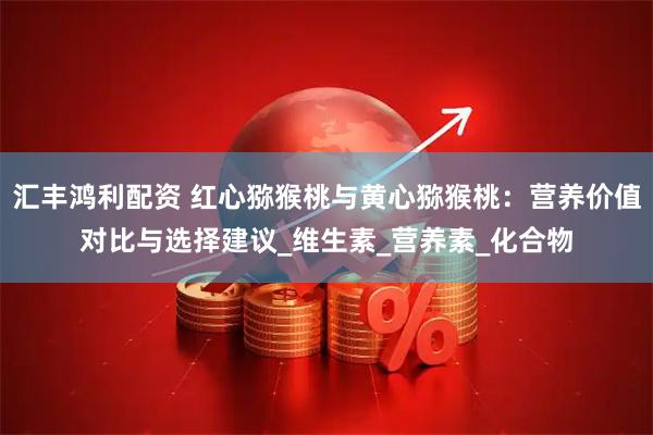 汇丰鸿利配资 红心猕猴桃与黄心猕猴桃：营养价值对比与选择建议_维生素_营养素_化合物