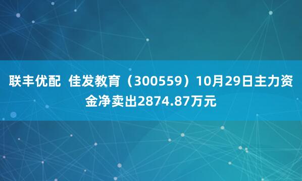 联丰优配  佳发教育（300559）10月29日主力资金净卖出2874.87万元