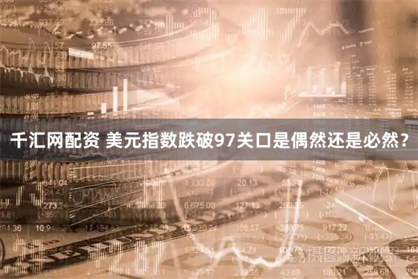 千汇网配资 美元指数跌破97关口是偶然还是必然？