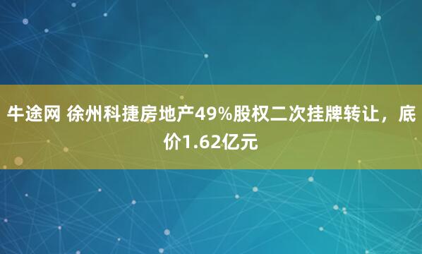 牛途网 徐州科捷房地产49%股权二次挂牌转让，底价1.62亿元