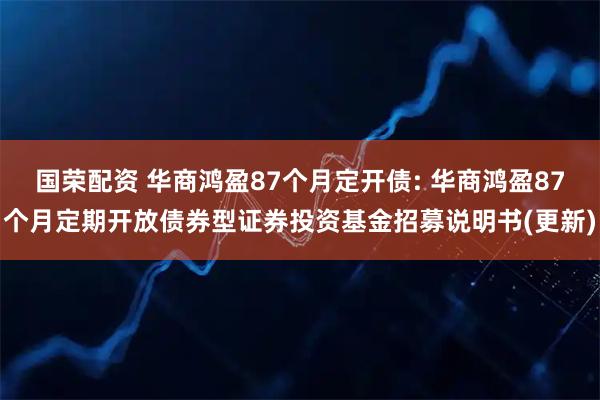 国荣配资 华商鸿盈87个月定开债: 华商鸿盈87个月定期开放债券型证券投资基金招募说明书(更新)