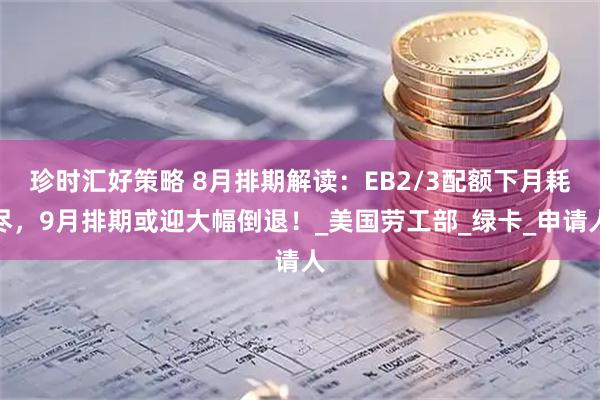珍时汇好策略 8月排期解读：EB2/3配额下月耗尽，9月排期或迎大幅倒退！_美国劳工部_绿卡_申请人