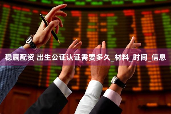 稳赢配资 出生公证认证需要多久_材料_时间_信息