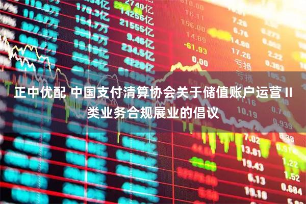 正中优配 中国支付清算协会关于储值账户运营Ⅱ类业务合规展业的倡议