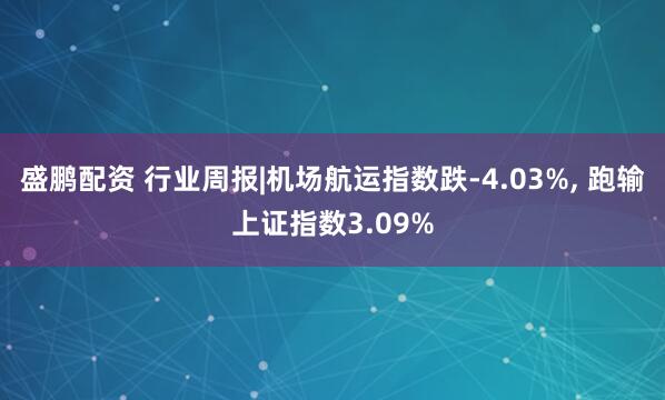 盛鹏配资 行业周报|机场航运指数跌-4.03%, 跑输上证指数3.09%