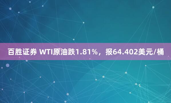 百胜证券 WTI原油跌1.81%，报64.402美元/桶