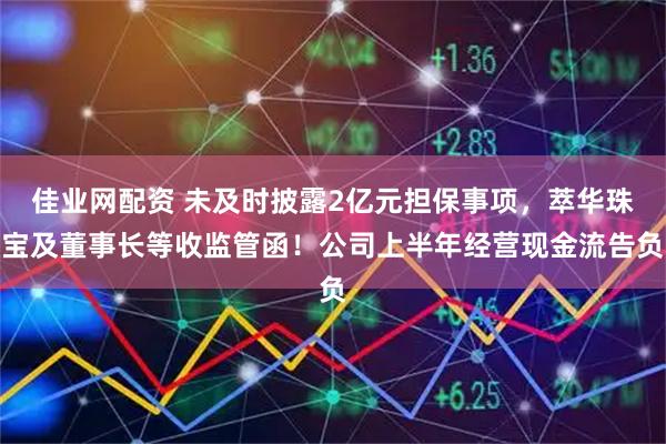 佳业网配资 未及时披露2亿元担保事项，萃华珠宝及董事长等收监管函！公司上半年经营现金流告负
