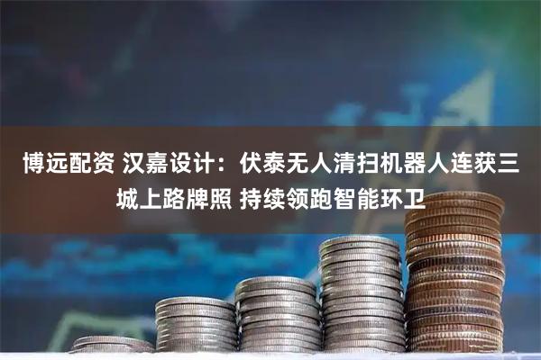 博远配资 汉嘉设计：伏泰无人清扫机器人连获三城上路牌照 持续领跑智能环卫