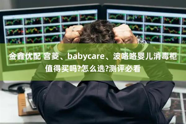 金鑫优配 宫菱、babycare、波咯咯婴儿消毒柜值得买吗?怎么选?测评必看