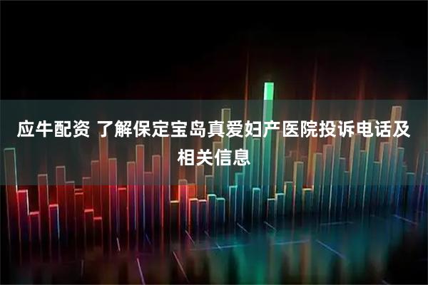 应牛配资 了解保定宝岛真爱妇产医院投诉电话及相关信息