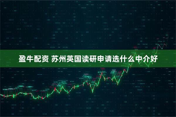 盈牛配资 苏州英国读研申请选什么中介好