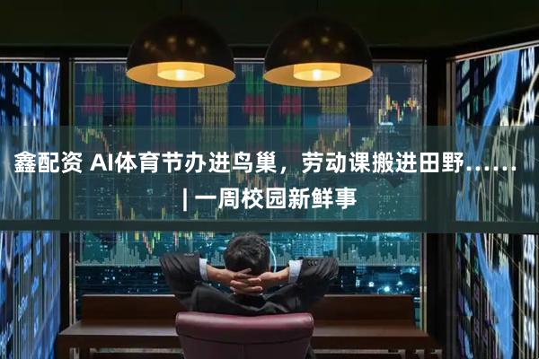 鑫配资 AI体育节办进鸟巢，劳动课搬进田野…… | 一周校园新鲜事