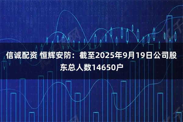 信诚配资 恒辉安防：截至2025年9月19日公司股东总人数14650户