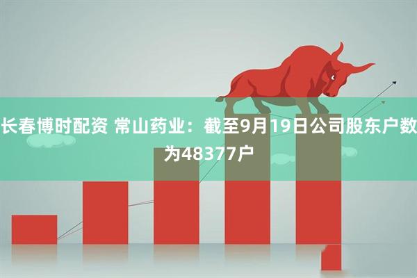 长春博时配资 常山药业：截至9月19日公司股东户数为48377户