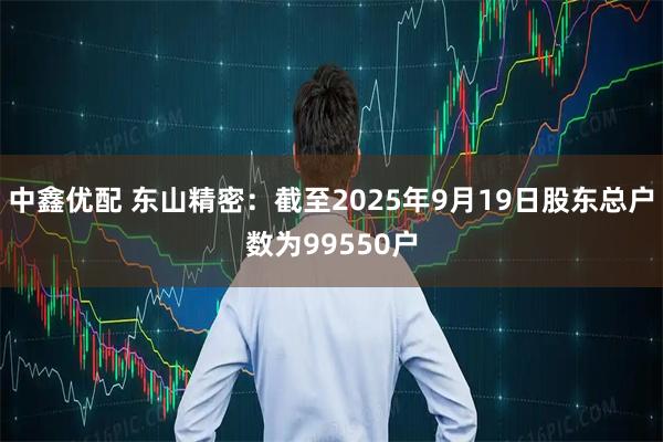中鑫优配 东山精密：截至2025年9月19日股东总户数为99550户