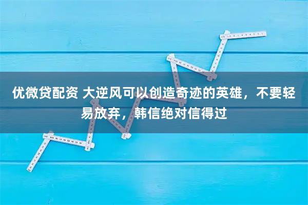 优微贷配资 大逆风可以创造奇迹的英雄，不要轻易放弃，韩信绝对信得过