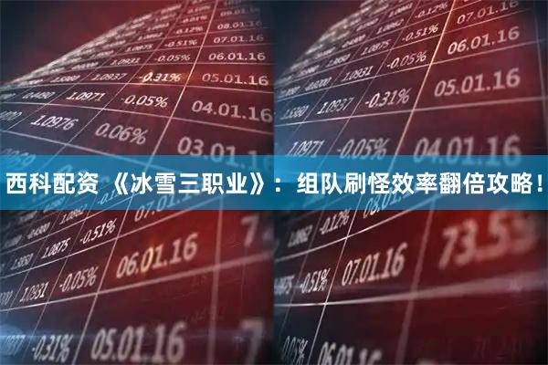 西科配资 《冰雪三职业》：组队刷怪效率翻倍攻略！