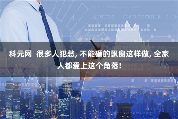 科元网  很多人犯愁, 不能砸的飘窗这样做, 全家人都爱上这个角落!