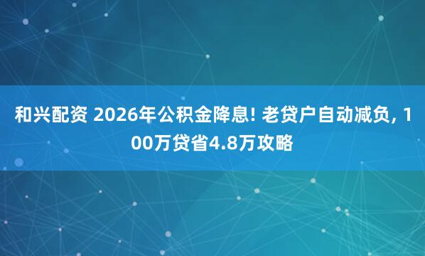 和兴配资 2026年公积金降息! 老贷户自动减负, 100万贷省4.8万攻略