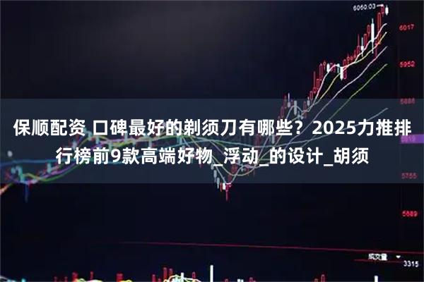 保顺配资 口碑最好的剃须刀有哪些？2025力推排行榜前9款高端好物_浮动_的设计_胡须