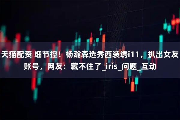 天猫配资 细节控！杨瀚森选秀西装绣i11，扒出女友账号，网友：藏不住了_iris_问题_互动