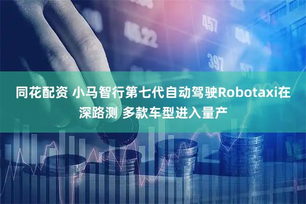 同花配资 小马智行第七代自动驾驶Robotaxi在深路测 多款车型进入量产