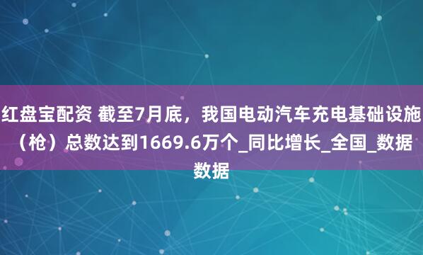 红盘宝配资 截至7月底，我国电动汽车充电基础设施（枪）总数达到1669.6万个_同比增长_全国_数据