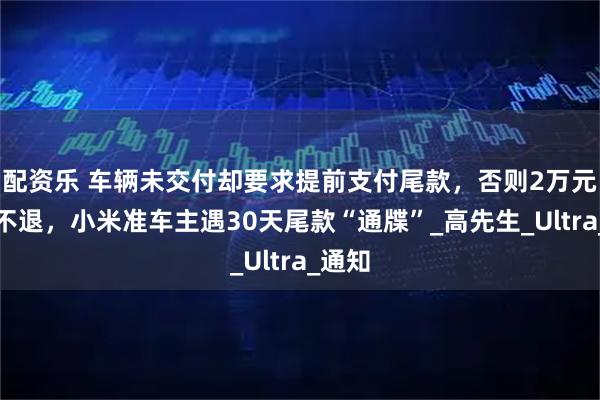 配资乐 车辆未交付却要求提前支付尾款，否则2万元定金不退，小米准车主遇30天尾款“通牒”_高先生_Ultra_通知