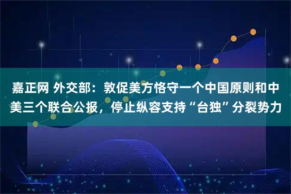 嘉正网 外交部：敦促美方恪守一个中国原则和中美三个联合公报，停止纵容支持“台独”分裂势力