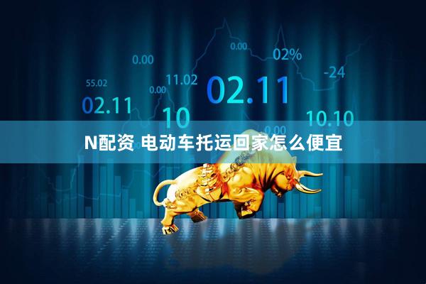 N配资 电动车托运回家怎么便宜