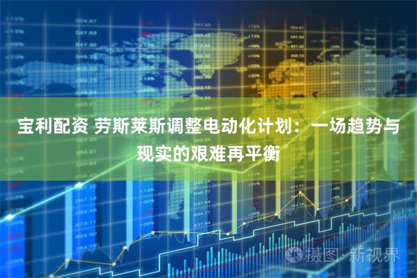 宝利配资 劳斯莱斯调整电动化计划：一场趋势与现实的艰难再平衡