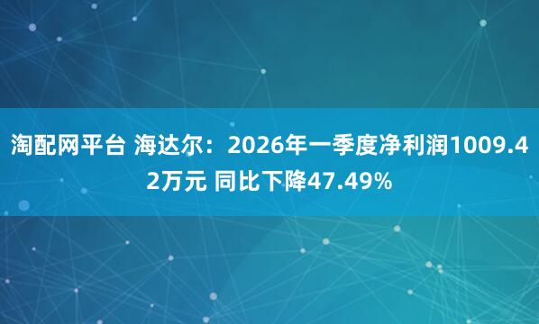 淘配网平台 海达尔：2026年一季度净利润1009.42万元 同比下降47.49%