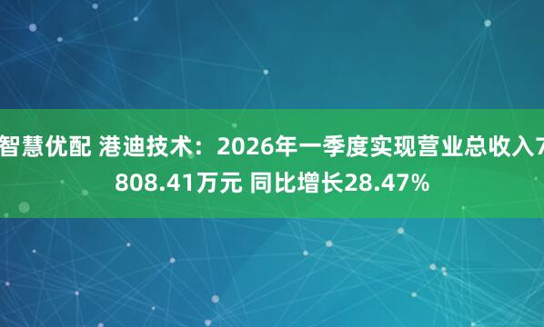 智慧优配 港迪技术：2026年一季度实现营业总收入7808.41万元 同比增长28.47%