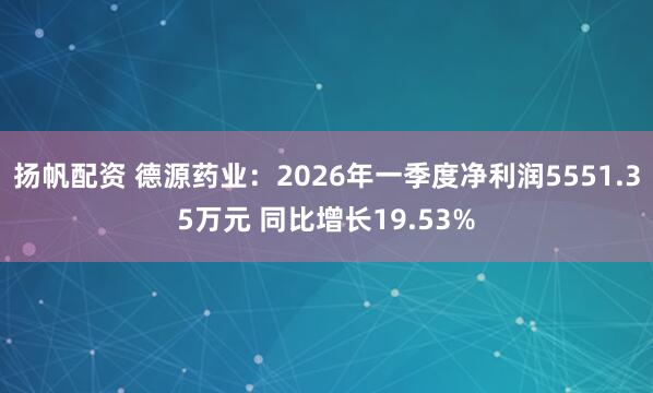 扬帆配资 德源药业：2026年一季度净利润5551.35万元 同比增长19.53%