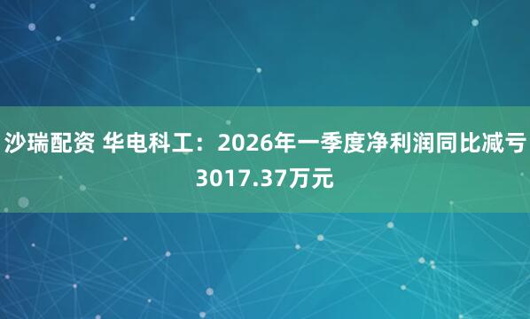 沙瑞配资 华电科工：2026年一季度净利润同比减亏3017.37万元